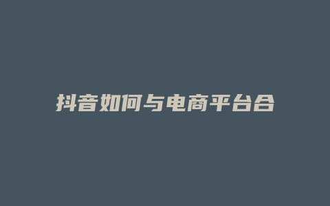 抖音如何与电商平台合作