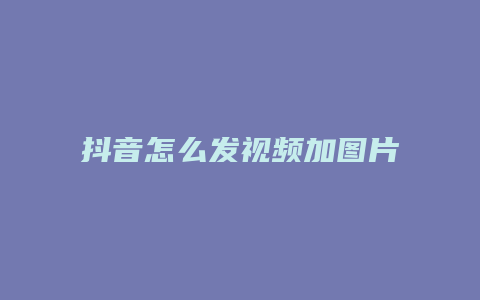 抖音怎么发视频加图片