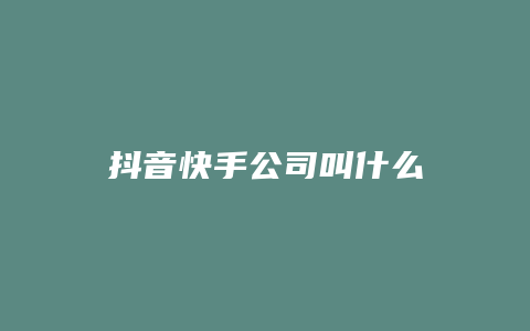 抖音快手公司叫什么