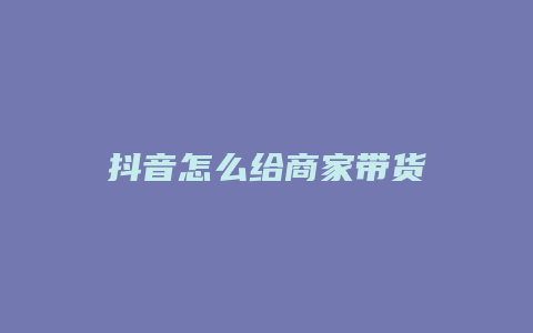 抖音怎么给商家带货