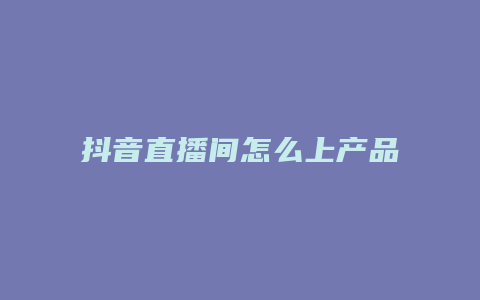 抖音直播间怎么上产品