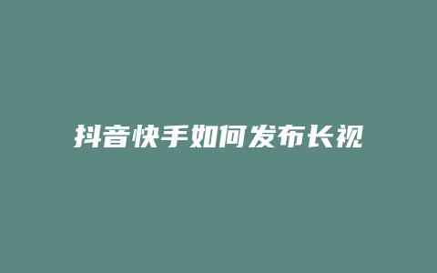 抖音快手如何发布长视频