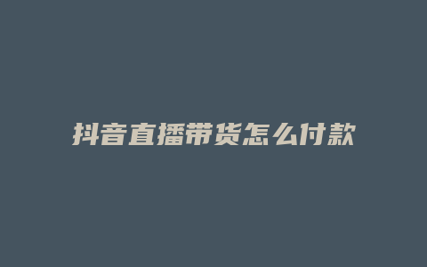 抖音直播带货怎么付款的