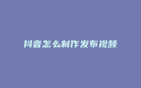 抖音怎么制作发布视频