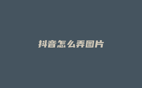 抖音怎么弄图片