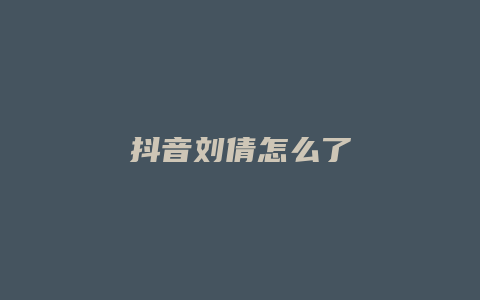 抖音刘倩怎么了