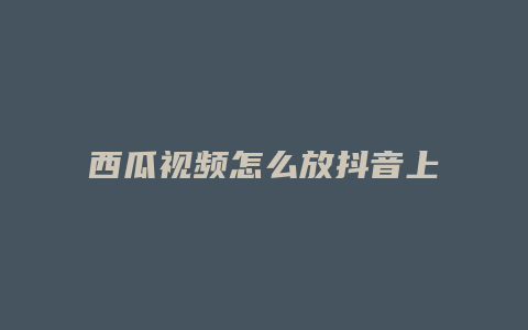 西瓜视频怎么放抖音上