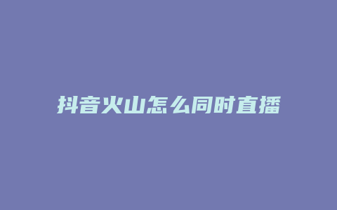 抖音火山怎么同时直播