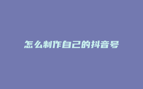 怎么制作自己的抖音号