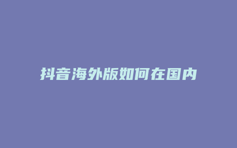 抖音海外版如何在国内