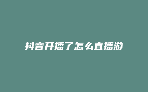 抖音开播了怎么直播游戏