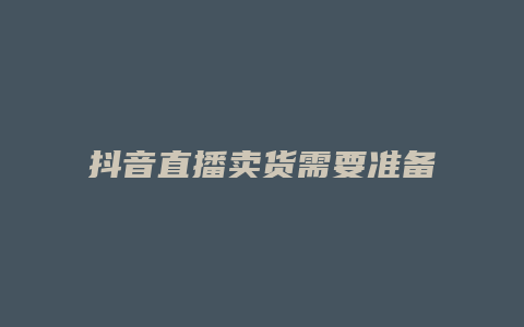 抖音直播卖货需要准备什么