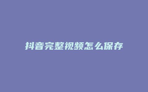 抖音完整视频怎么保存