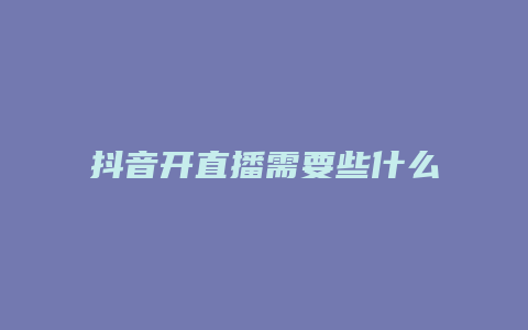 抖音开直播需要些什么工具