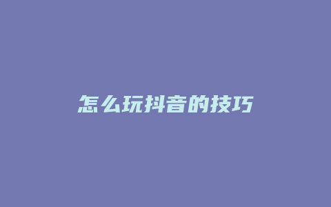 怎么玩抖音的技巧