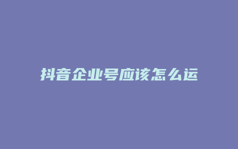 抖音企业号应该怎么运营