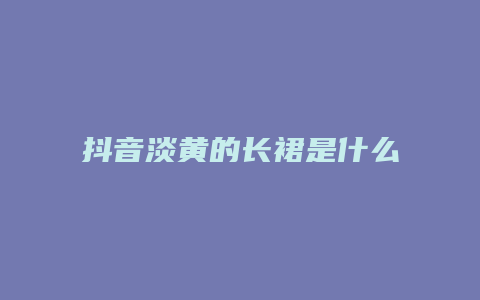 抖音淡黄的长裙是什么梗