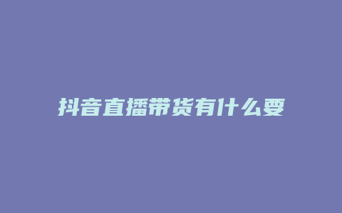 抖音直播带货有什么要求