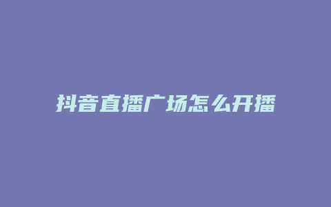 抖音直播广场怎么开播