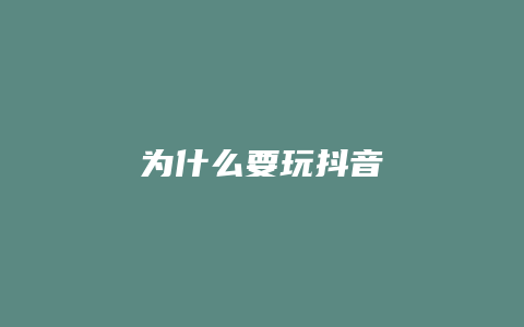 为什么要玩抖音