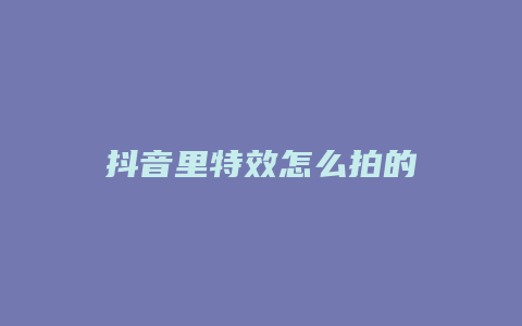 抖音里特效怎么拍的