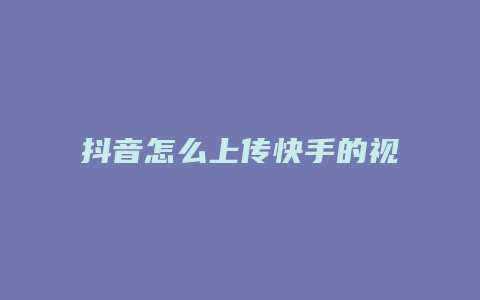 抖音怎么上传快手的视频