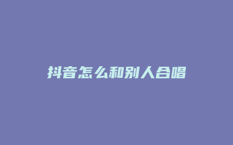 抖音怎么和别人合唱