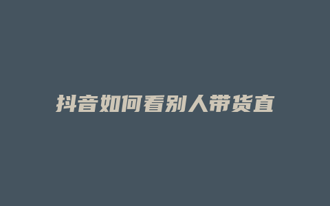 抖音如何看别人带货直播