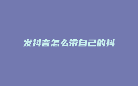 发抖音怎么带自己的抖音号