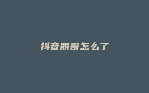 抖音丽哥怎么了