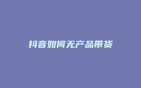 抖音如何无产品带货