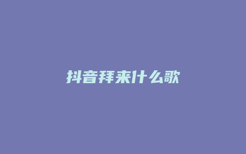 抖音拜来什么歌