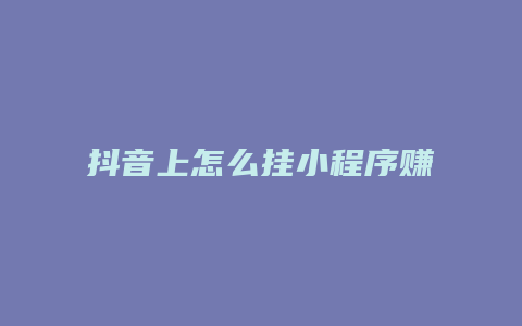 抖音上怎么挂小程序赚钱