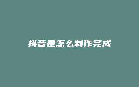 抖音是怎么制作完成