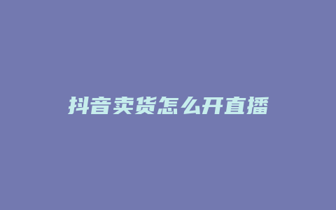 抖音卖货怎么开直播