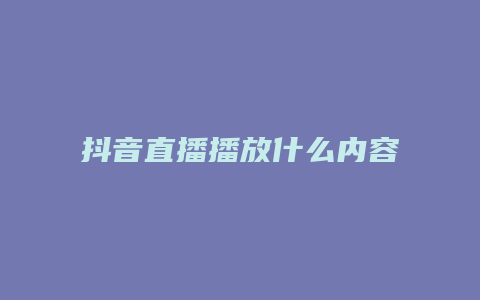 抖音直播播放什么内容