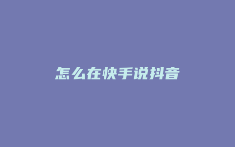 怎么在快手说抖音