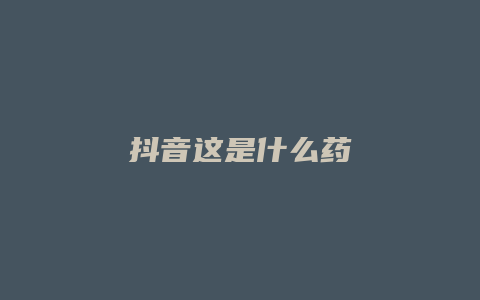 抖音这是什么药