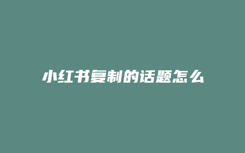 小红书复制的话题怎么删除