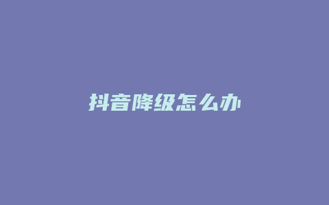 抖音降级怎么办