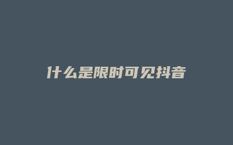 什么是限时可见抖音