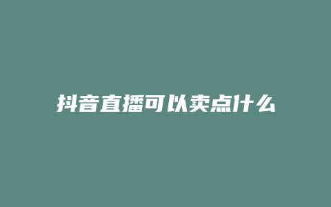 抖音直播可以卖点什么