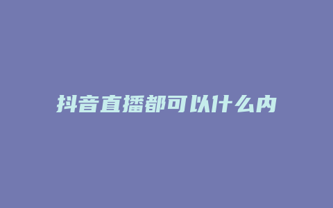 抖音直播都可以什么内容