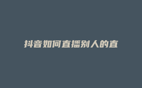 抖音如何直播别人的直播间