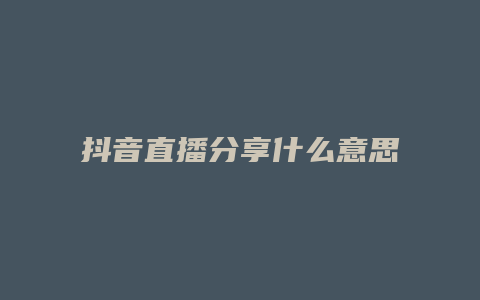 抖音直播分享什么意思