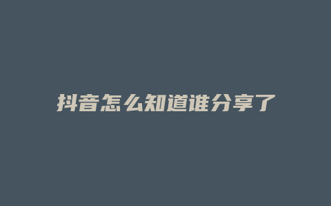 抖音怎么知道谁分享了