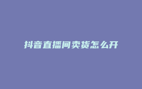 抖音直播间卖货怎么开通