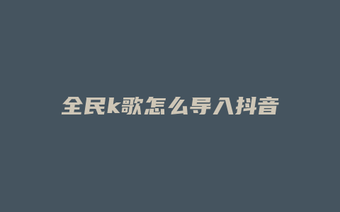 全民k歌怎么导入抖音