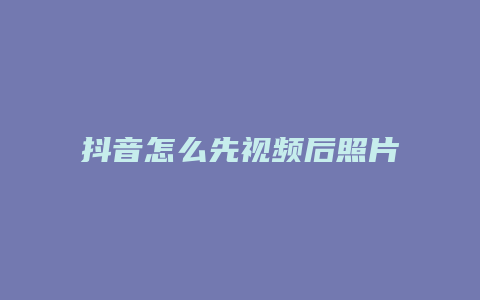 抖音怎么先视频后照片