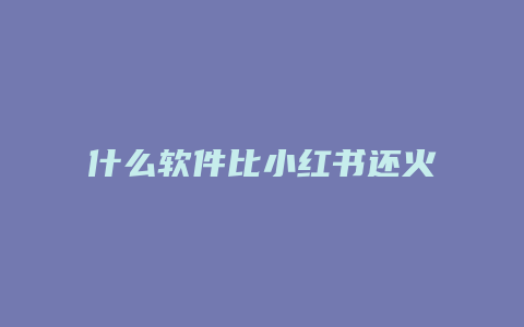 什么软件比小红书还火